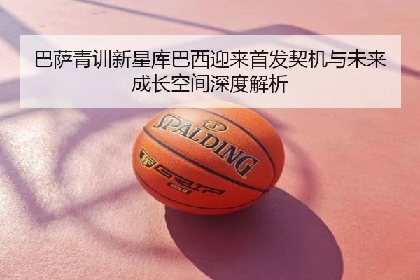 巴萨青训新星库巴西迎来首发契机与未来成长空间深度解析