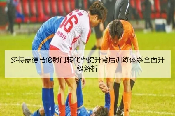 多特蒙德马伦射门转化率提升背后训练体系全面升级解析
