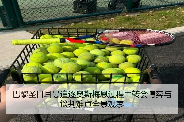 巴黎圣日耳曼追逐奥斯梅恩过程中转会博弈与谈判难点全景观察