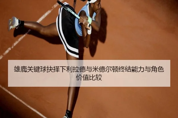 雄鹿关键球抉择下利拉德与米德尔顿终结能力与角色价值比较