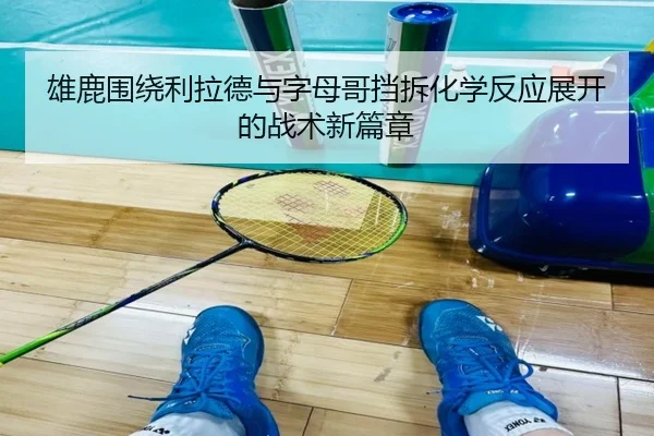 雄鹿围绕利拉德与字母哥挡拆化学反应展开的战术新篇章