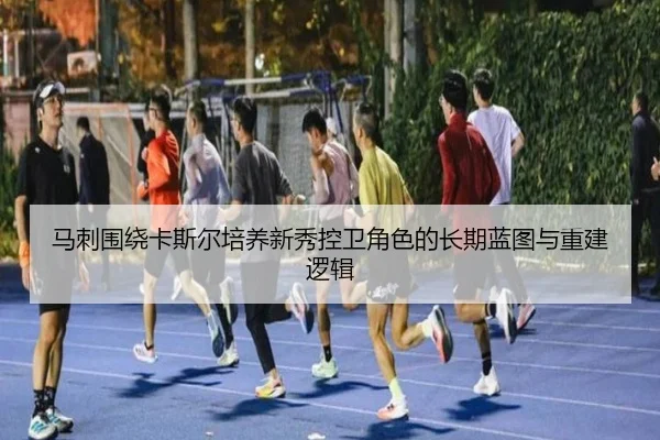 马刺围绕卡斯尔培养新秀控卫角色的长期蓝图与重建逻辑