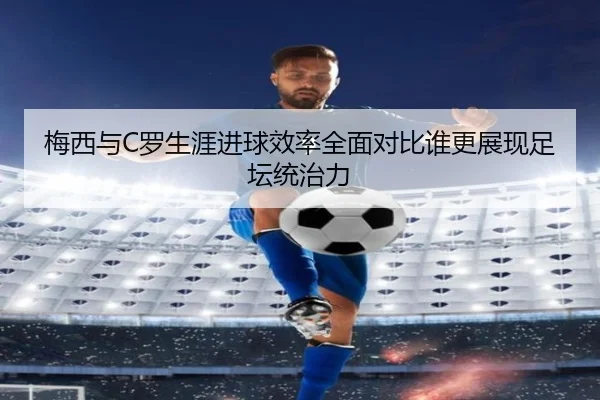 梅西与C罗生涯进球效率全面对比谁更展现足坛统治力