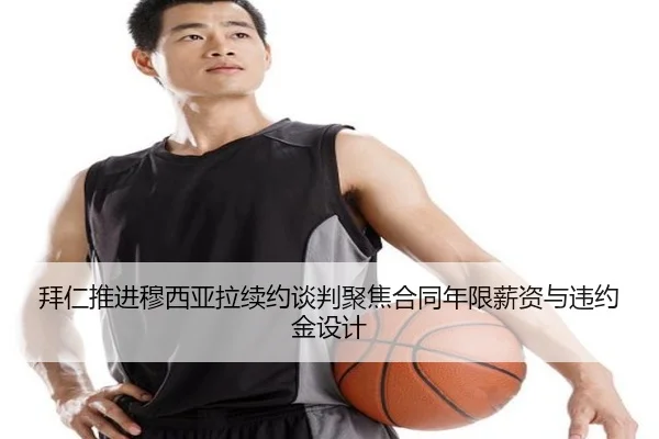拜仁推进穆西亚拉续约谈判聚焦合同年限薪资与违约金设计