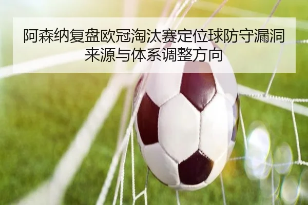 阿森纳复盘欧冠淘汰赛定位球防守漏洞来源与体系调整方向