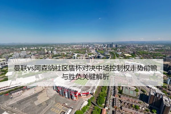 曼联vs阿森纳社区盾杯对决中场控制权走势前瞻与胜负关键解析
