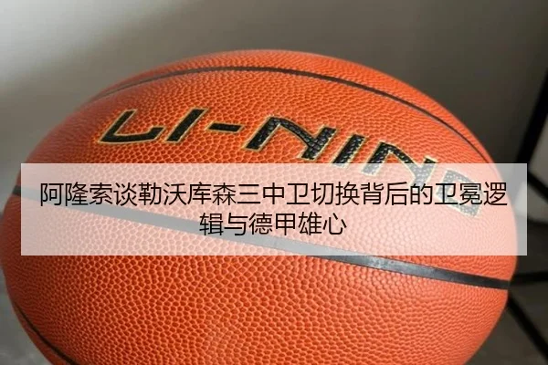 阿隆索谈勒沃库森三中卫切换背后的卫冕逻辑与德甲雄心