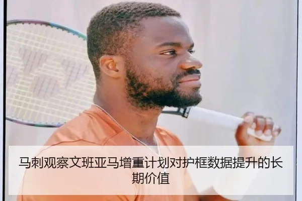 马刺观察文班亚马增重计划对护框数据提升的长期价值