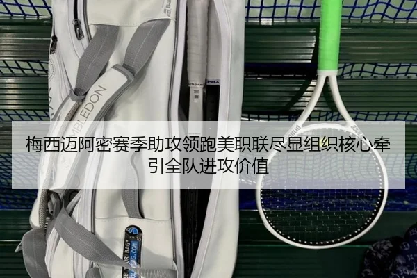 梅西迈阿密赛季助攻领跑美职联尽显组织核心牵引全队进攻价值