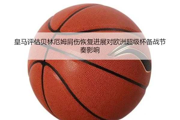 皇马评估贝林厄姆肩伤恢复进展对欧洲超级杯备战节奏影响