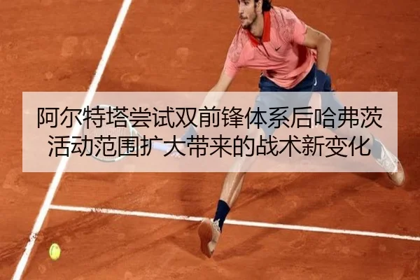阿尔特塔尝试双前锋体系后哈弗茨活动范围扩大带来的战术新变化