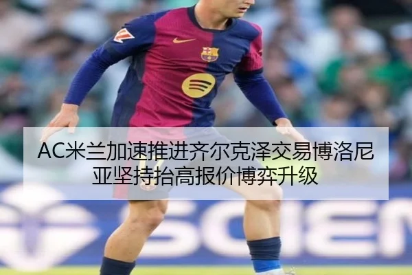 AC米兰加速推进齐尔克泽交易博洛尼亚坚持抬高报价博弈升级