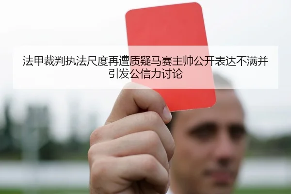 法甲裁判执法尺度再遭质疑马赛主帅公开表达不满并引发公信力讨论