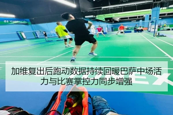 加维复出后跑动数据持续回暖巴萨中场活力与比赛掌控力同步增强