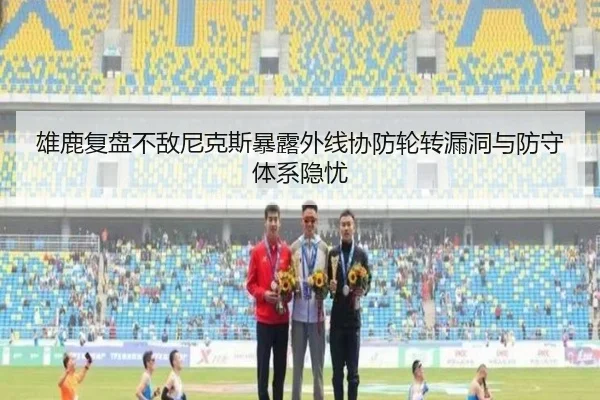 雄鹿复盘不敌尼克斯暴露外线协防轮转漏洞与防守体系隐忧